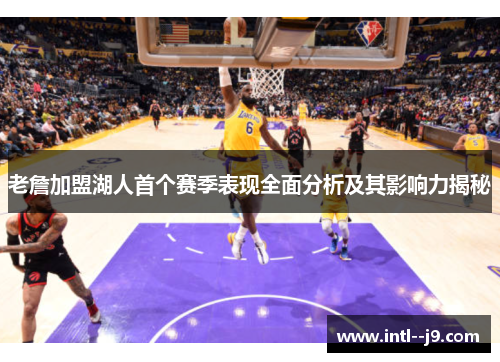 老詹加盟湖人首个赛季表现全面分析及其影响力揭秘