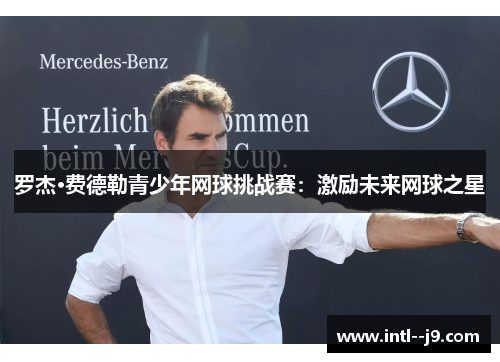 罗杰·费德勒青少年网球挑战赛:激励未来网球之星 罗杰·费德勒青少年网球挑战赛:激励未来网球之星