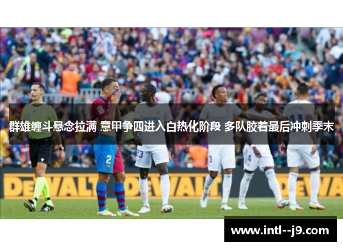 群雄缠斗悬念拉满 意甲争四进入白热化阶段 多队胶着最后冲刺季末 群雄缠斗悬念拉满 意甲争四进入白热化阶段 多队胶着最后冲刺季末