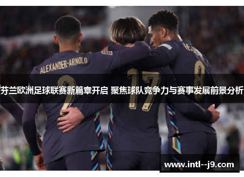 芬兰欧洲足球联赛新篇章开启 聚焦球队竞争力与赛事发展前景分析 芬兰欧洲足球联赛新篇章开启 聚焦球队竞争力与赛事发展前景分析