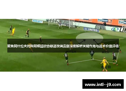 聚焦阿什拉夫对阵阿根廷欧协联进攻端贡献深度解析关键作用与战术价值评估 聚焦阿什拉夫对阵阿根廷欧协联进攻端贡献深度解析关键作用与战术价值评估