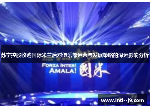 苏宁控股收购国际米兰后对俱乐部运营与发展策略的深远影响分析 苏宁控股收购国际米兰后对俱乐部运营与发展策略的深远影响分析