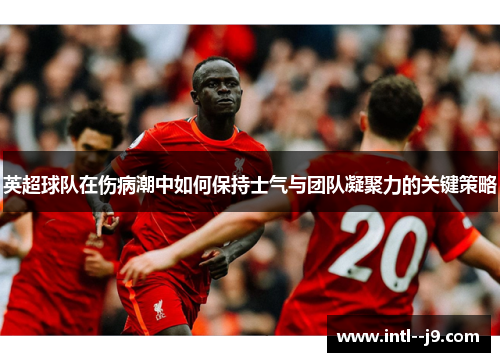 英超球队在伤病潮中如何保持士气与团队凝聚力的关键策略