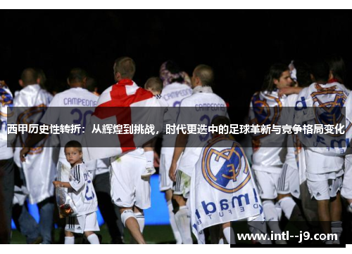 西甲历史性转折:从辉煌到挑战,时代更迭中的足球革新与竞争格局变化 西甲历史性转折:从辉煌到挑战,时代更迭中的足球革新与竞争格局变化