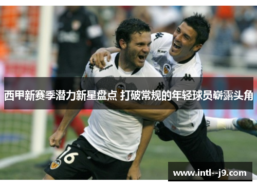 西甲新赛季潜力新星盘点 打破常规的年轻球员崭露头角 西甲新赛季潜力新星盘点 打破常规的年轻球员崭露头角