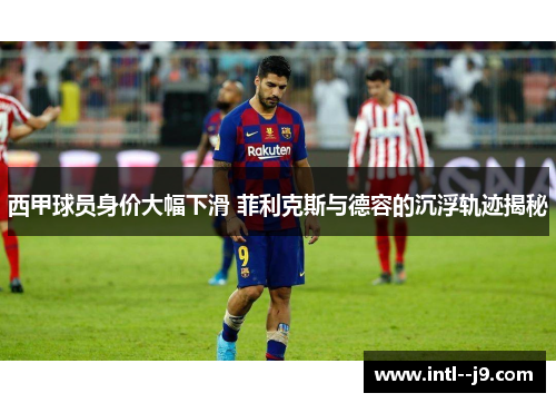 西甲球员身价大幅下滑 菲利克斯与德容的沉浮轨迹揭秘 西甲球员身价大幅下滑 菲利克斯与德容的沉浮轨迹揭秘