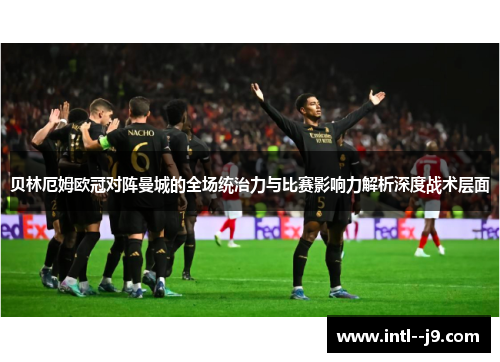 贝林厄姆欧冠对阵曼城的全场统治力与比赛影响力解析深度战术层面