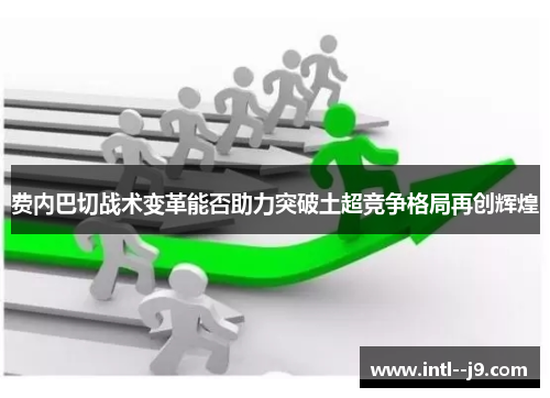 费内巴切战术变革能否助力突破土超竞争格局再创辉煌