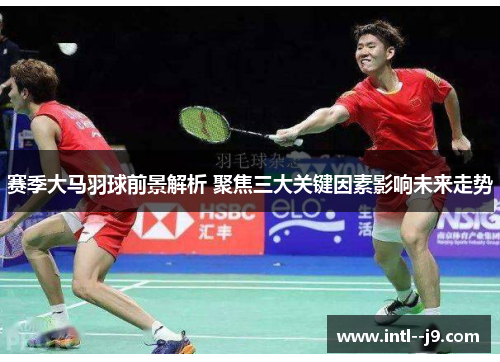 赛季大马羽球前景解析 聚焦三大关键因素影响未来走势 赛季大马羽球前景解析 聚焦三大关键因素影响未来走势
