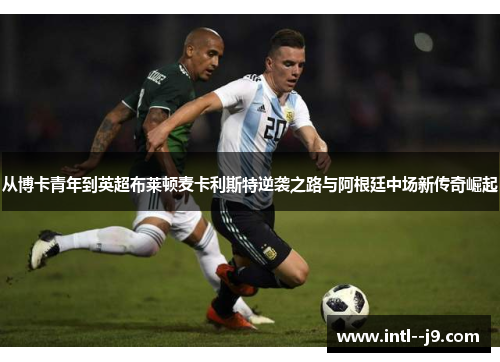 从博卡青年到英超布莱顿麦卡利斯特逆袭之路与阿根廷中场新传奇崛起 从博卡青年到英超布莱顿麦卡利斯特逆袭之路与阿根廷中场新传奇崛起