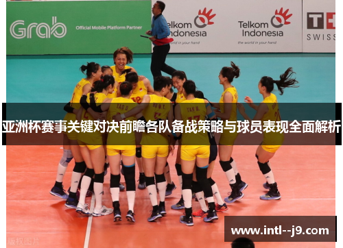 亚洲杯赛事关键对决前瞻各队备战策略与球员表现全面解析