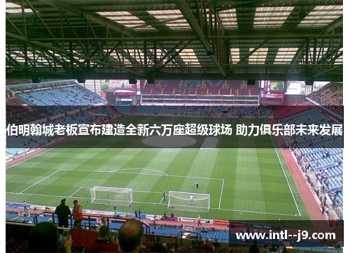 伯明翰城老板宣布建造全新六万座超级球场 助力俱乐部未来发展