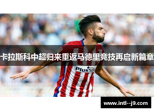 卡拉斯科中超归来重返马德里竞技再启新篇章