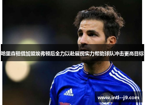 哈里森租借加盟埃弗顿后全力以赴展现实力帮助球队冲击更高目标 哈里森租借加盟埃弗顿后全力以赴展现实力帮助球队冲击更高目标