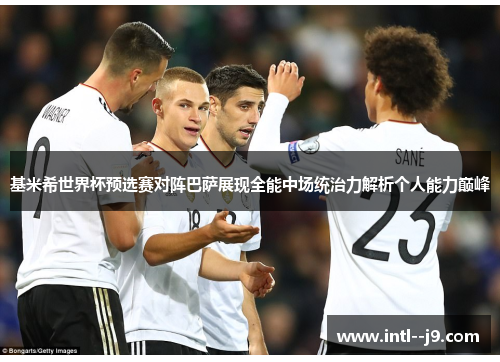 基米希世界杯预选赛对阵巴萨展现全能中场统治力解析个人能力巅峰