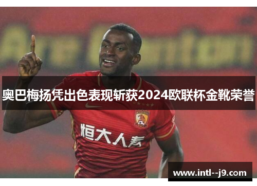 奥巴梅扬凭出色表现斩获2024欧联杯金靴荣誉