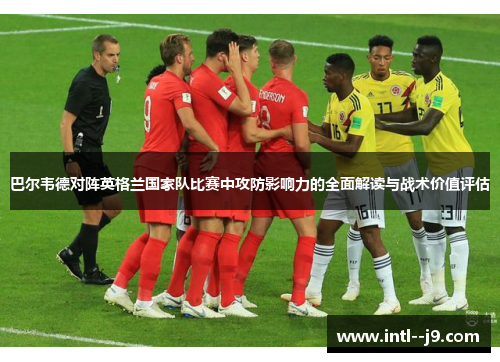 巴尔韦德对阵英格兰国家队比赛中攻防影响力的全面解读与战术价值评估
