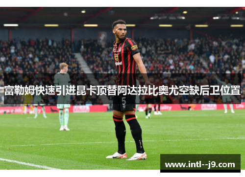 富勒姆快速引进昆卡顶替阿达拉比奥尤空缺后卫位置