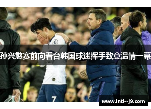 孙兴慜赛前向看台韩国球迷挥手致意温情一幕