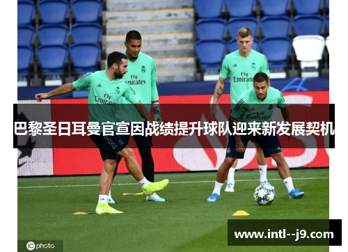 巴黎圣日耳曼官宣因战绩提升球队迎来新发展契机