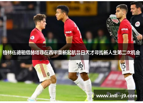 格林伍德租借赫塔菲在西甲重新起航昔日天才寻找新人生第二次机会