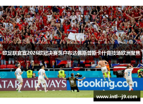 欧足联官宣2026欧冠决赛落户布达佩斯普斯卡什竞技场欧洲聚焦 欧足联官宣2026欧冠决赛落户布达佩斯普斯卡什竞技场欧洲聚焦
