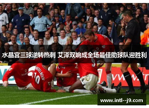 水晶宫三球逆转热刺 艾泽双响成全场最佳助球队迎胜利