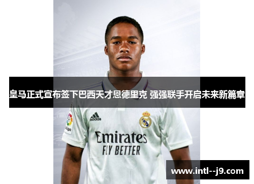 皇马正式宣布签下巴西天才恩德里克 强强联手开启未来新篇章 皇马正式宣布签下巴西天才恩德里克 强强联手开启未来新篇章