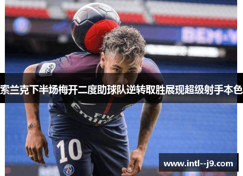 索兰克下半场梅开二度助球队逆转取胜展现超级射手本色