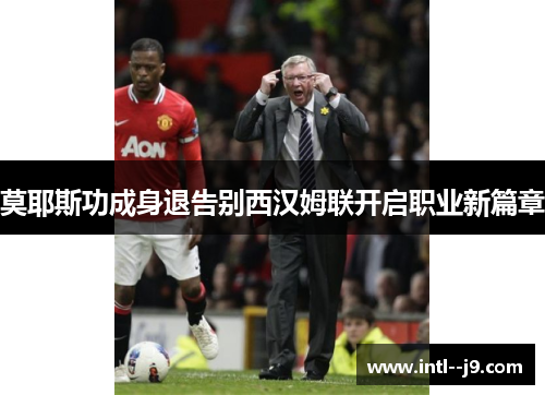 莫耶斯功成身退告别西汉姆联开启职业新篇章