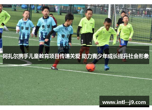 阿扎尔携手儿童教育项目传递关爱 助力青少年成长提升社会形象