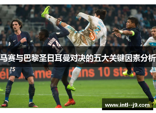 马赛与巴黎圣日耳曼对决的五大关键因素分析