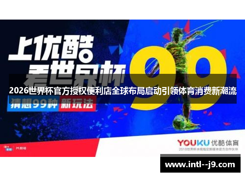 2026世界杯官方授权便利店全球布局启动引领体育消费新潮流