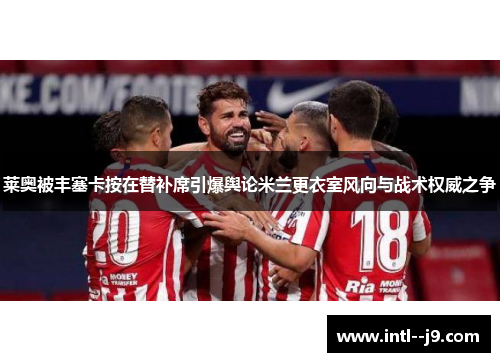 莱奥被丰塞卡按在替补席引爆舆论米兰更衣室风向与战术权威之争 莱奥被丰塞卡按在替补席引爆舆论米兰更衣室风向与战术权威之争