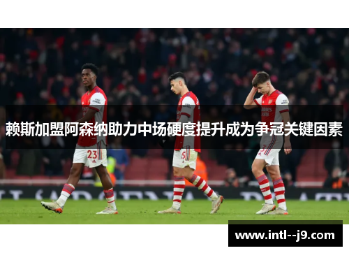 赖斯加盟阿森纳助力中场硬度提升成为争冠关键因素 赖斯加盟阿森纳助力中场硬度提升成为争冠关键因素