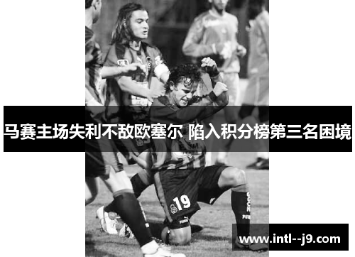 马赛主场失利不敌欧塞尔 陷入积分榜第三名困境
