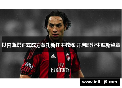 以内斯塔正式成为蒙扎新任主教练 开启职业生涯新篇章 以内斯塔正式成为蒙扎新任主教练 开启职业生涯新篇章