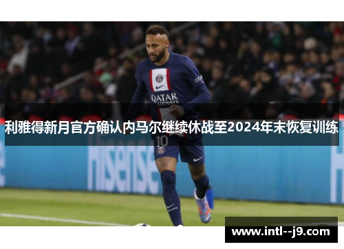 利雅得新月官方确认内马尔继续休战至2024年末恢复训练 利雅得新月官方确认内马尔继续休战至2024年末恢复训练