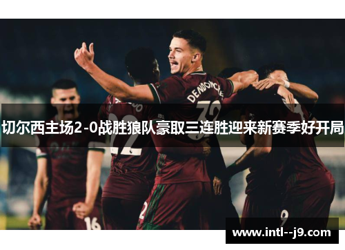 切尔西主场2-0战胜狼队豪取三连胜迎来新赛季好开局