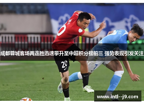 成都蓉城客场两连胜迅速攀升至中超积分榜前三 强势表现引发关注