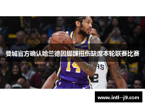 曼城官方确认哈兰德因脚踝扭伤缺席本轮联赛比赛 曼城官方确认哈兰德因脚踝扭伤缺席本轮联赛比赛