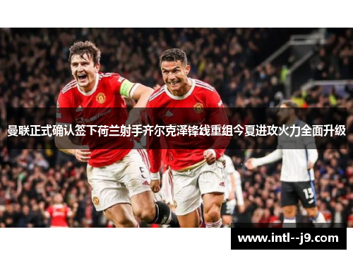 曼联正式确认签下荷兰射手齐尔克泽锋线重组今夏进攻火力全面升级 曼联正式确认签下荷兰射手齐尔克泽锋线重组今夏进攻火力全面升级