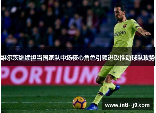 维尔茨继续担当国家队中场核心角色引领进攻推动球队攻势 维尔茨继续担当国家队中场核心角色引领进攻推动球队攻势