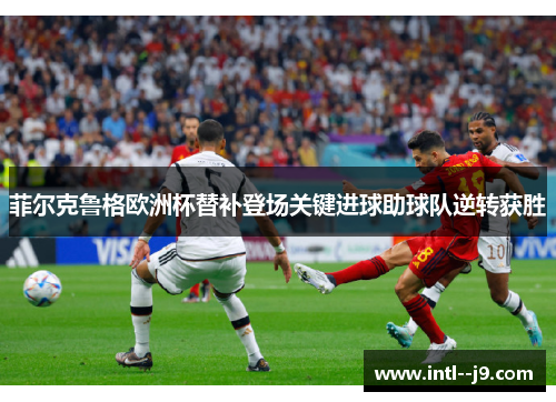 菲尔克鲁格欧洲杯替补登场关键进球助球队逆转获胜 菲尔克鲁格欧洲杯替补登场关键进球助球队逆转获胜