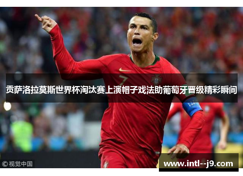 贡萨洛拉莫斯世界杯淘汰赛上演帽子戏法助葡萄牙晋级精彩瞬间 贡萨洛拉莫斯世界杯淘汰赛上演帽子戏法助葡萄牙晋级精彩瞬间