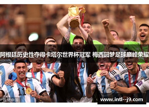 阿根廷历史性夺得卡塔尔世界杯冠军 梅西圆梦足球巅峰荣耀 阿根廷历史性夺得卡塔尔世界杯冠军 梅西圆梦足球巅峰荣耀